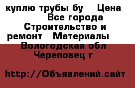 куплю трубы бу  › Цена ­ 10 - Все города Строительство и ремонт » Материалы   . Вологодская обл.,Череповец г.